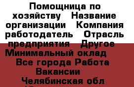 Помощница по хозяйству › Название организации ­ Компания-работодатель › Отрасль предприятия ­ Другое › Минимальный оклад ­ 1 - Все города Работа » Вакансии   . Челябинская обл.,Южноуральск г.